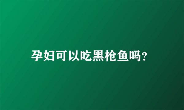 孕妇可以吃黑枪鱼吗？