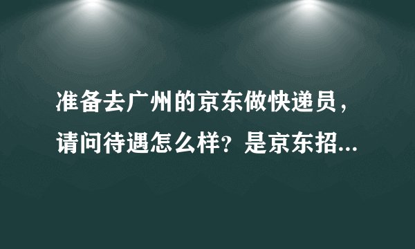 准备去广州的京东做快递员，请问待遇怎么样？是京东招聘还是第三方呢？海珠区赤岗琶洲等附近有点找人吗？