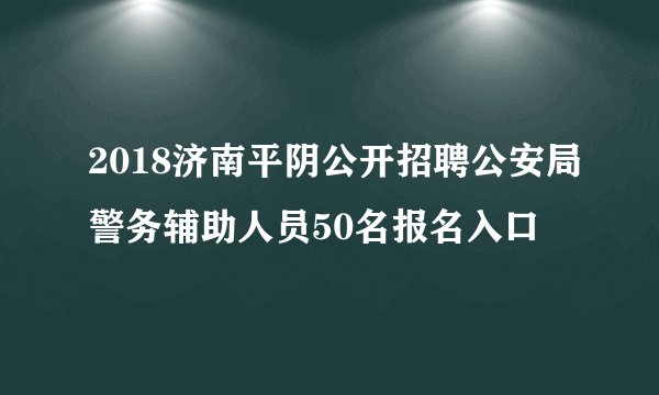 2018济南平阴公开招聘公安局警务辅助人员50名报名入口
