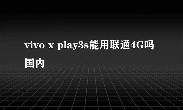 vivo x play3s能用联通4G吗国内