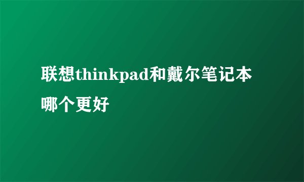 联想thinkpad和戴尔笔记本哪个更好