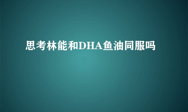 思考林能和DHA鱼油同服吗