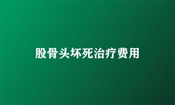 股骨头坏死治疗费用