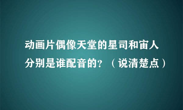动画片偶像天堂的星司和宙人分别是谁配音的？（说清楚点）