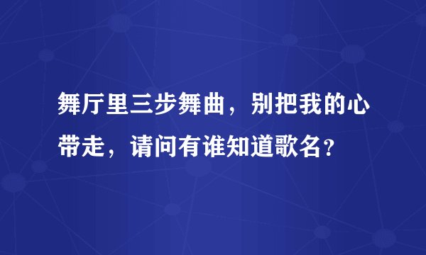 舞厅里三步舞曲，别把我的心带走，请问有谁知道歌名？