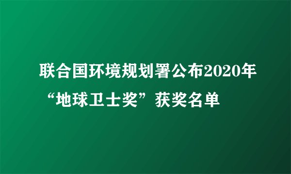 联合国环境规划署公布2020年“地球卫士奖”获奖名单