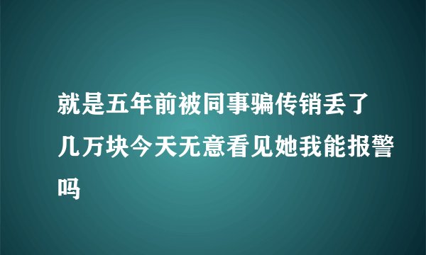就是五年前被同事骗传销丢了几万块今天无意看见她我能报警吗