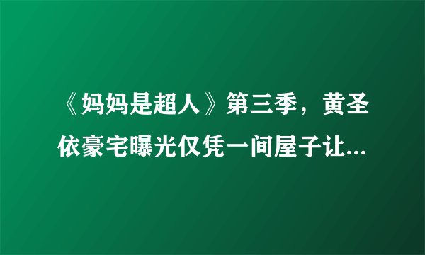 《妈妈是超人》第三季，黄圣依豪宅曝光仅凭一间屋子让其她人汗颜
