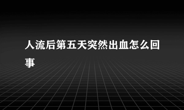 人流后第五天突然出血怎么回事