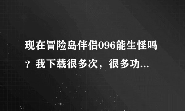 现在冒险岛伴侣096能生怪吗？我下载很多次，很多功能是灰色。