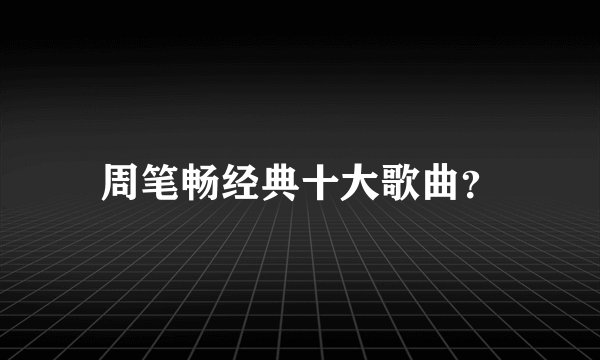 周笔畅经典十大歌曲？