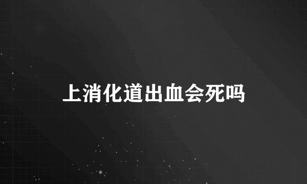 上消化道出血会死吗
