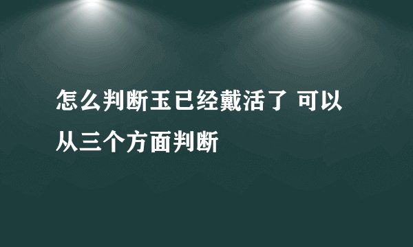 怎么判断玉已经戴活了 可以从三个方面判断