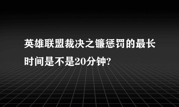 英雄联盟裁决之镰惩罚的最长时间是不是20分钟?