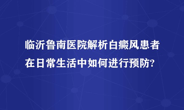 临沂鲁南医院解析白癜风患者在日常生活中如何进行预防?