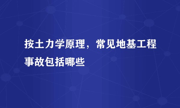 按土力学原理，常见地基工程事故包括哪些