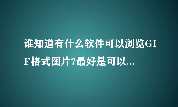 谁知道有什么软件可以浏览GIF格式图片?最好是可以浏览各种格式的。