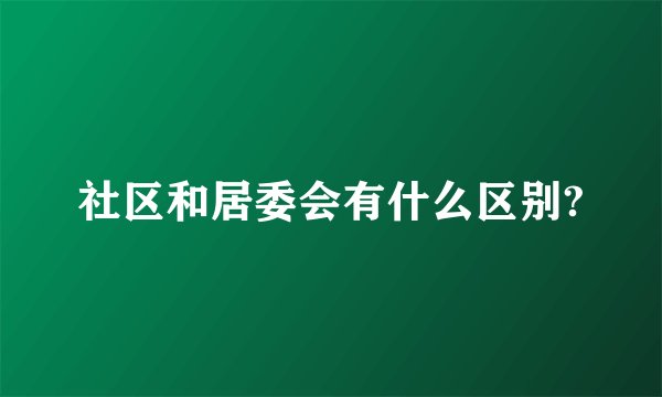 社区和居委会有什么区别?