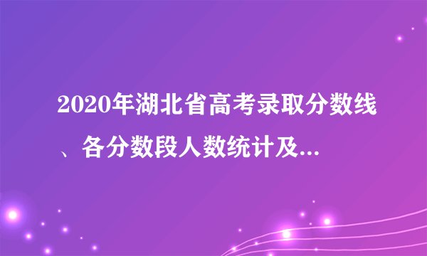 2020年湖北省高考录取分数线、各分数段人数统计及各批次上线人数