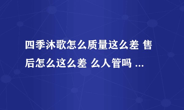 四季沐歌怎么质量这么差 售后怎么这么差 么人管吗 以后还怎么信任这个品牌