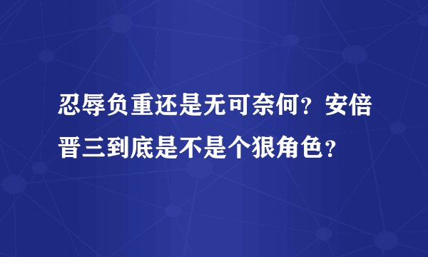 忍辱负重还是无可奈何？安倍晋三到底是不是个狠角色？