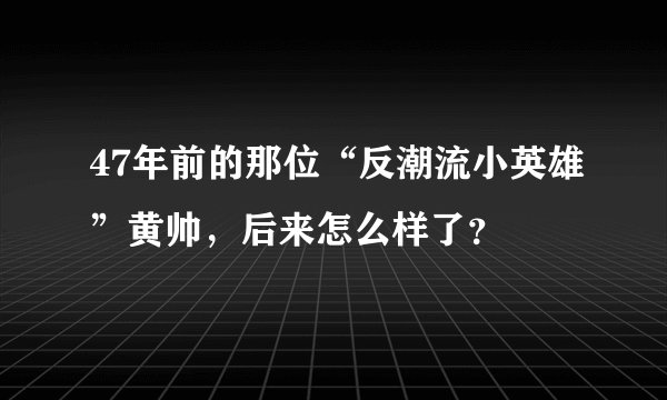 47年前的那位“反潮流小英雄”黄帅，后来怎么样了？
