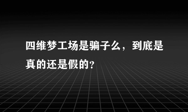 四维梦工场是骗子么，到底是真的还是假的？