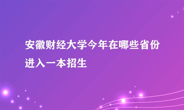 安徽财经大学今年在哪些省份进入一本招生