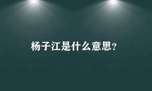 杨子江是什么意思？