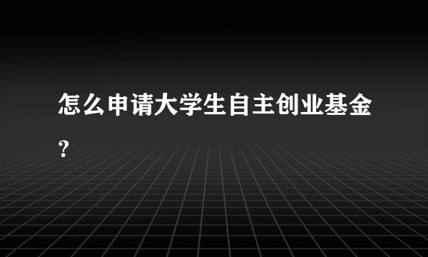 怎么申请大学生自主创业基金？