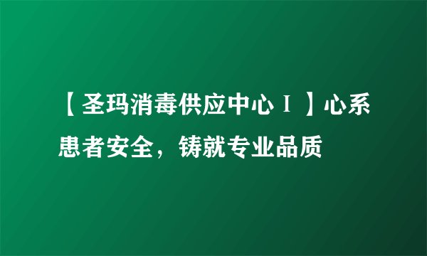 【圣玛消毒供应中心Ⅰ】心系患者安全,铸就专业品质