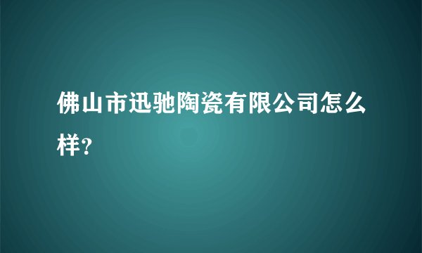 佛山市迅驰陶瓷有限公司怎么样？