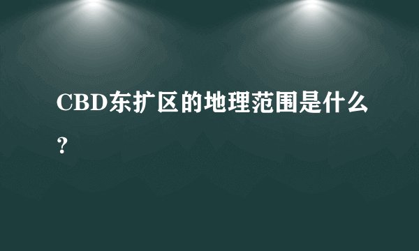 CBD东扩区的地理范围是什么？
