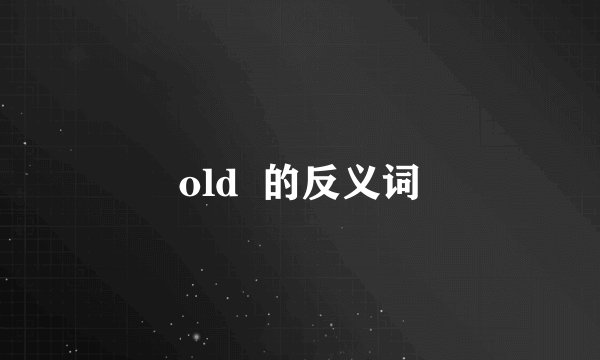 old  的反义词