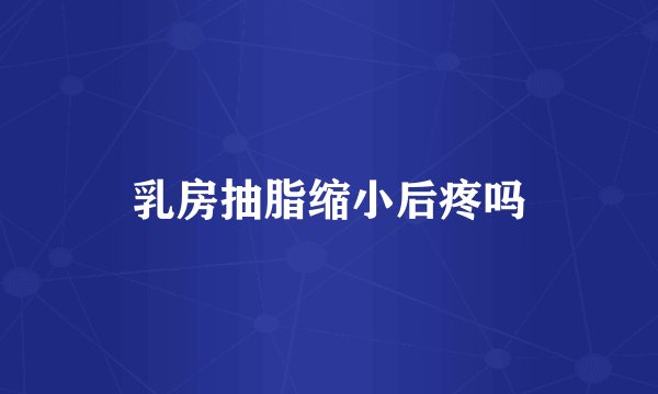 乳房抽脂缩小后疼吗