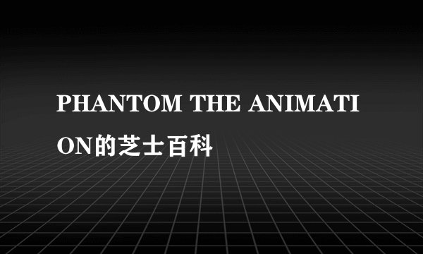 PHANTOM THE ANIMATION的芝士百科