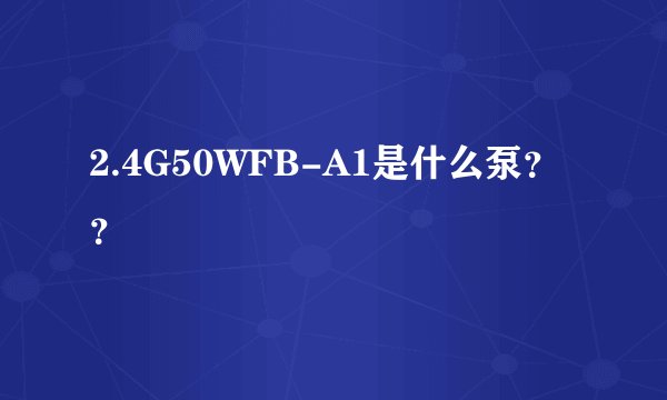 2.4G50WFB-A1是什么泵？？