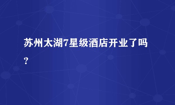 苏州太湖7星级酒店开业了吗？
