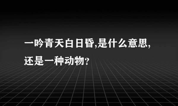 一吟青天白日昏,是什么意思,还是一种动物？