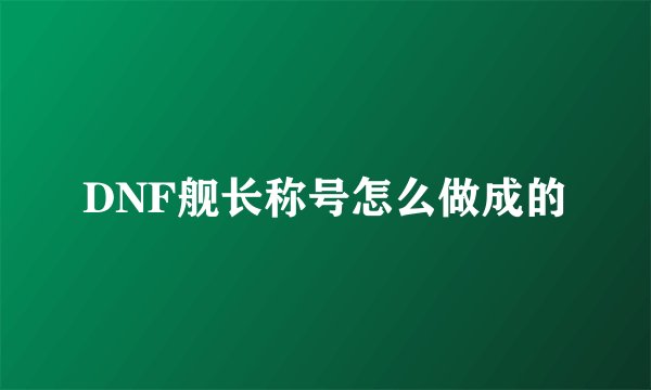 DNF舰长称号怎么做成的