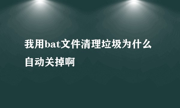 我用bat文件清理垃圾为什么自动关掉啊