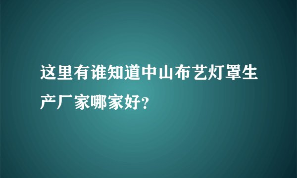这里有谁知道中山布艺灯罩生产厂家哪家好？