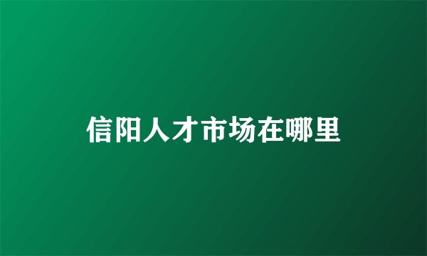 信阳人才市场在哪里