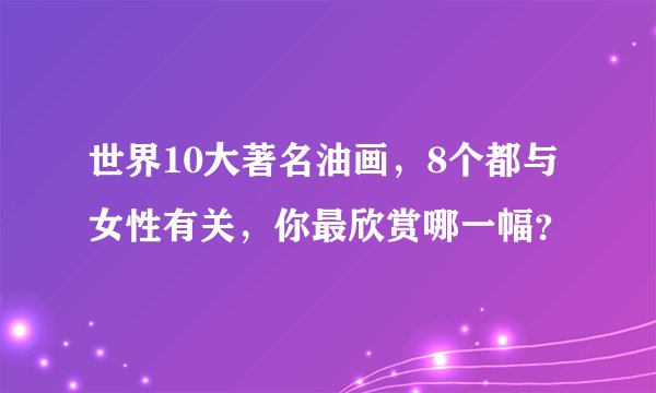世界10大著名油画，8个都与女性有关，你最欣赏哪一幅？