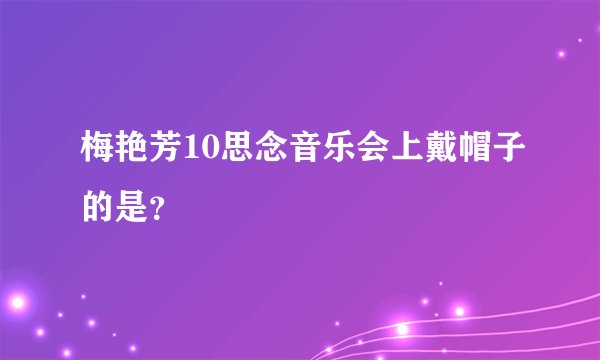 梅艳芳10思念音乐会上戴帽子的是？