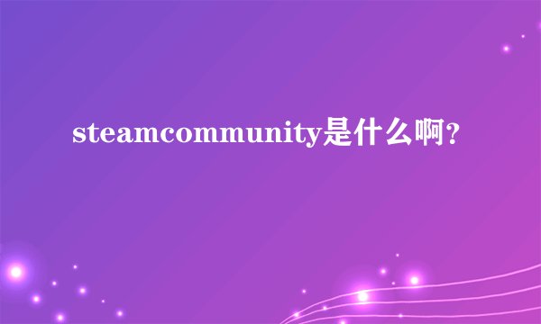 steamcommunity是什么啊？