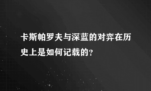 卡斯帕罗夫与深蓝的对弈在历史上是如何记载的？