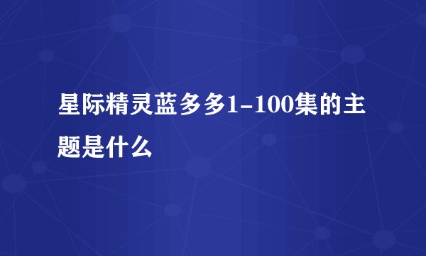 星际精灵蓝多多1-100集的主题是什么