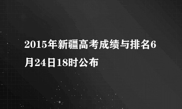 2015年新疆高考成绩与排名6月24日18时公布