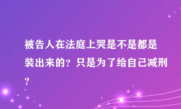 被告人在法庭上哭是不是都是装出来的？只是为了给自己减刑？